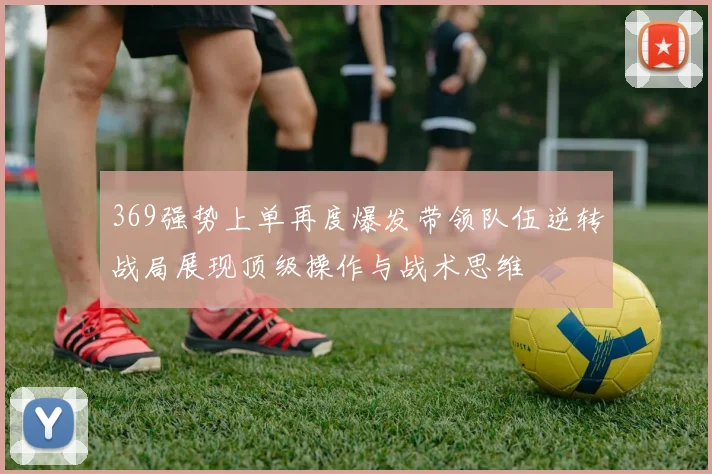 369强势上单再度爆发带领队伍逆转战局展现顶级操作与战术思维
