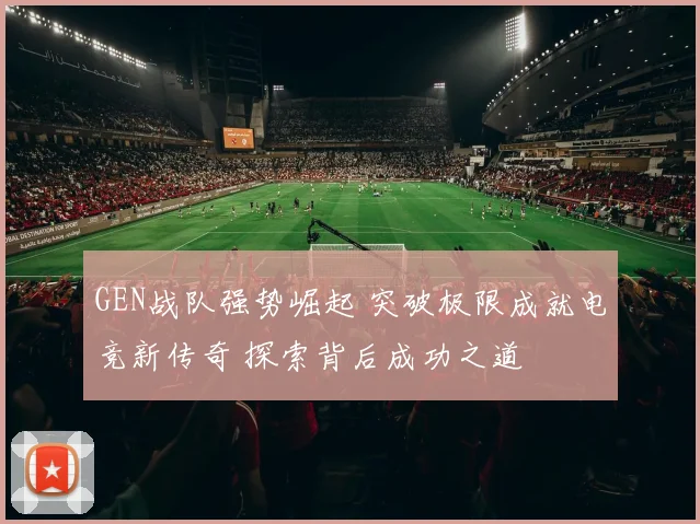 GEN战队强势崛起 突破极限成就电竞新传奇 探索背后成功之道