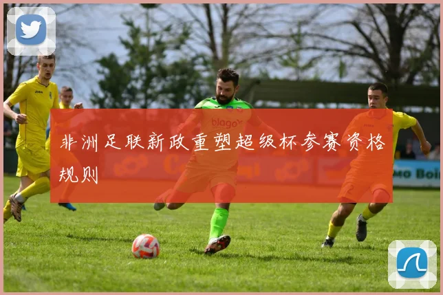 非洲足联新政重塑超级杯参赛资格规则