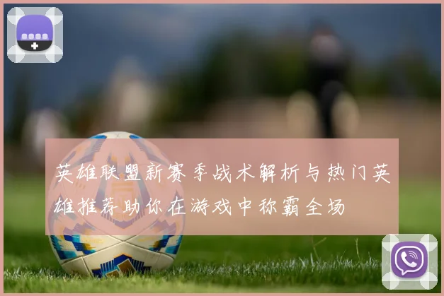 英雄联盟新赛季战术解析与热门英雄推荐助你在游戏中称霸全场