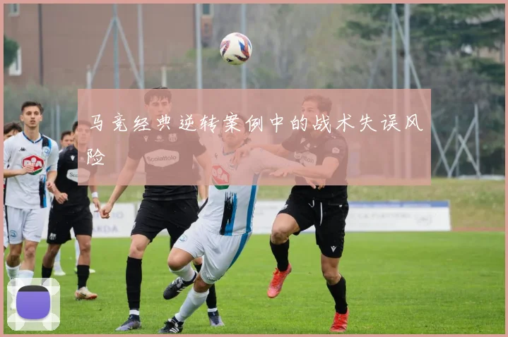 马竞经典逆转案例中的战术失误风险