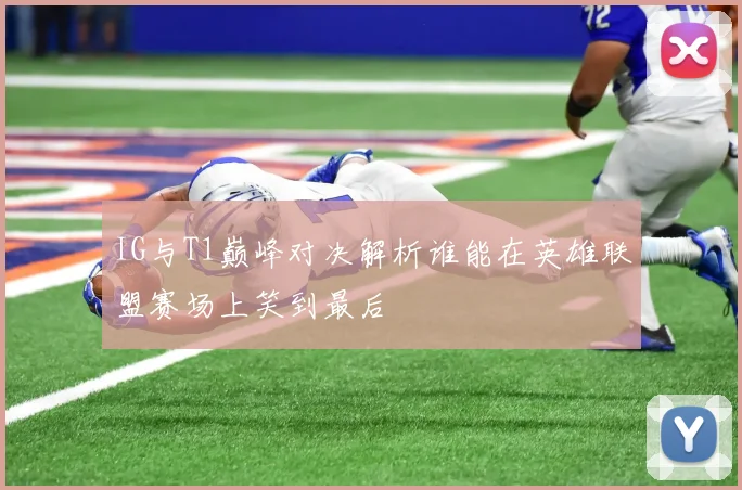 IG与T1巅峰对决解析谁能在英雄联盟赛场上笑到最后