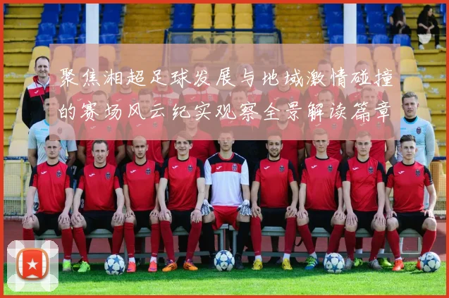 聚焦湘超足球发展与地域激情碰撞的赛场风云纪实观察全景解读篇章
