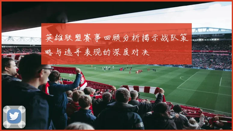 英雄联盟赛事回顾分析揭示战队策略与选手表现的深度对决