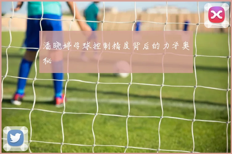 潘晓婷母球控制精度背后的力学奥秘