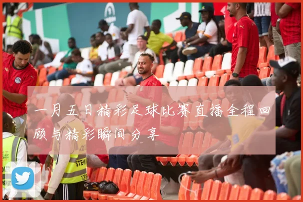 一月五日精彩足球比赛直播全程回顾与精彩瞬间分享
