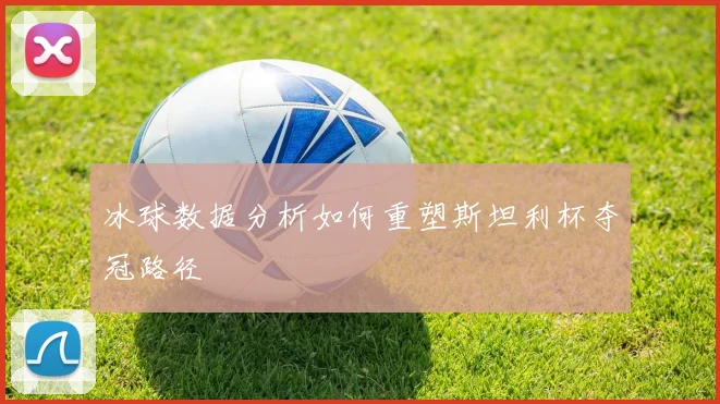 冰球数据分析如何重塑斯坦利杯夺冠路径