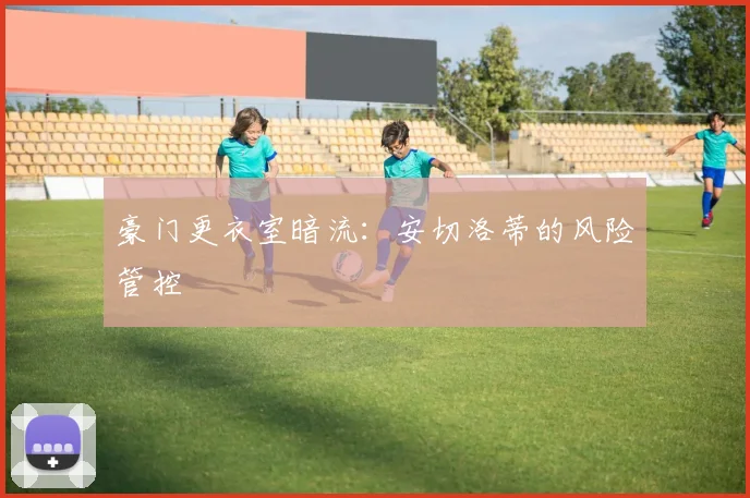 豪门更衣室暗流：安切洛蒂的风险管控