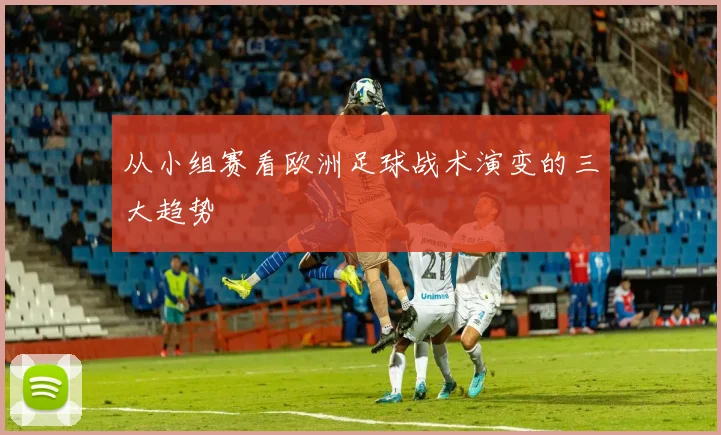 从小组赛看欧洲足球战术演变的三大趋势