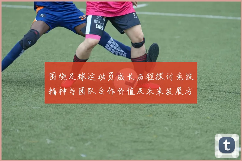 围绕足球运动员成长历程探讨竞技精神与团队合作价值及未来发展方向