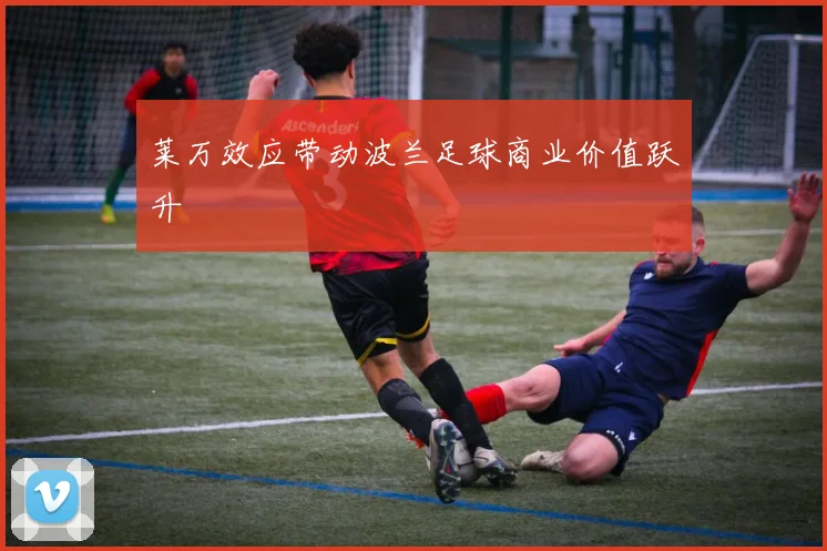 莱万效应带动波兰足球商业价值跃升