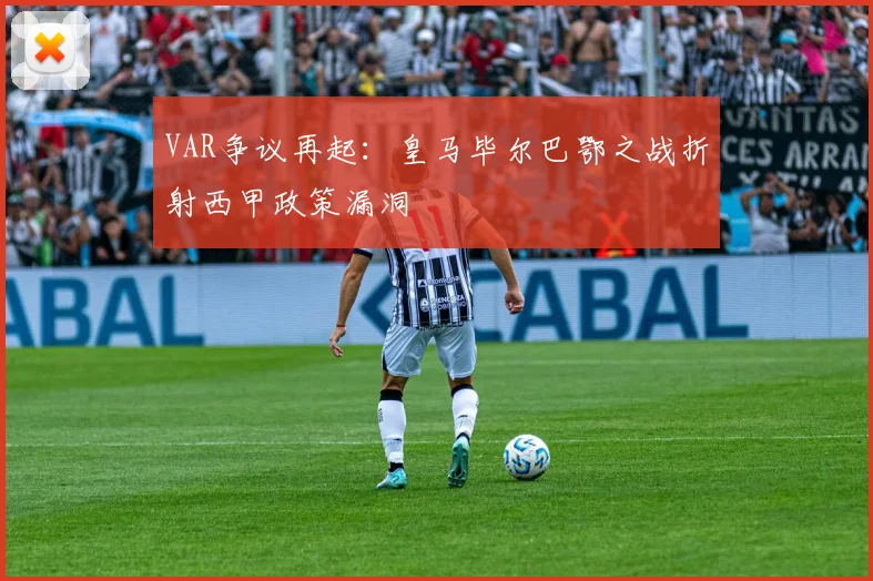 VAR争议再起：皇马毕尔巴鄂之战折射西甲政策漏洞