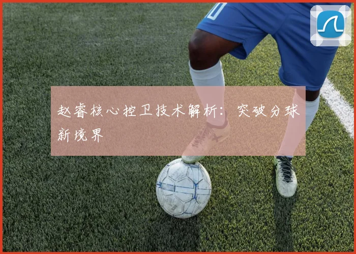 赵睿核心控卫技术解析：突破分球新境界