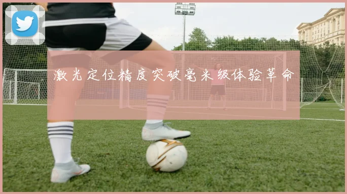 激光定位精度突破毫米级体验革命