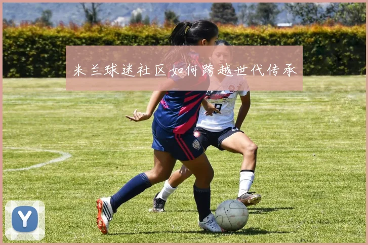 米兰球迷社区如何跨越世代传承